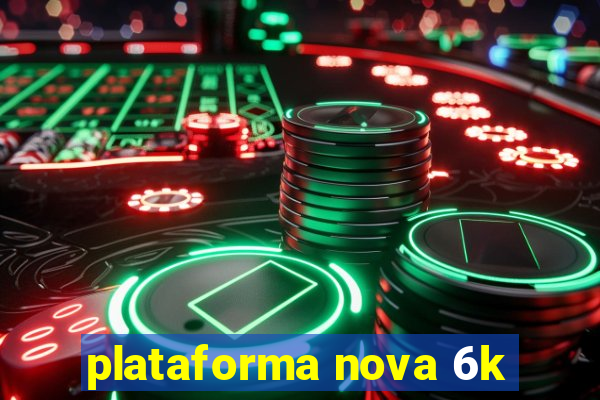 plataforma nova 6k